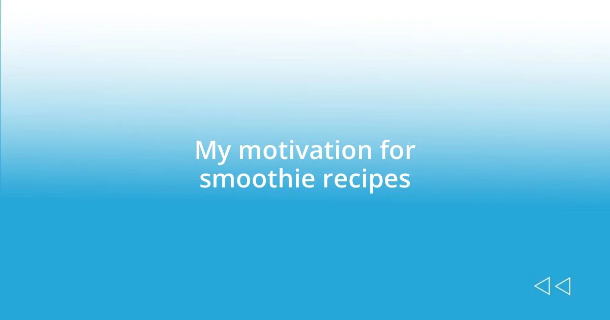 My motivation for smoothie recipes